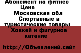 Абонемент на фитнес › Цена ­ 10 000 - Московская обл. Спортивные и туристические товары » Хоккей и фигурное катание   